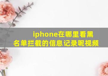 iphone在哪里看黑名单拦截的信息记录呢视频