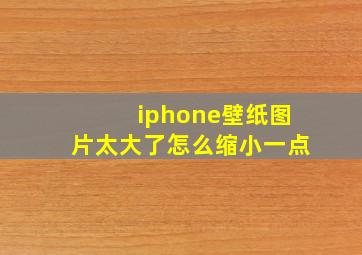 iphone壁纸图片太大了怎么缩小一点