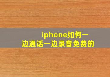 iphone如何一边通话一边录音免费的