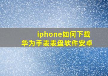 iphone如何下载华为手表表盘软件安卓