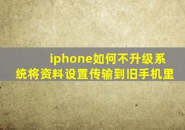 iphone如何不升级系统将资料设置传输到旧手机里