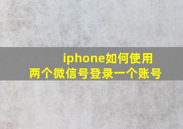 iphone如何使用两个微信号登录一个账号