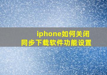 iphone如何关闭同步下载软件功能设置