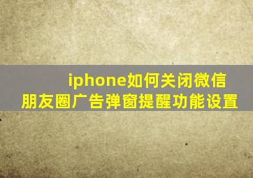 iphone如何关闭微信朋友圈广告弹窗提醒功能设置