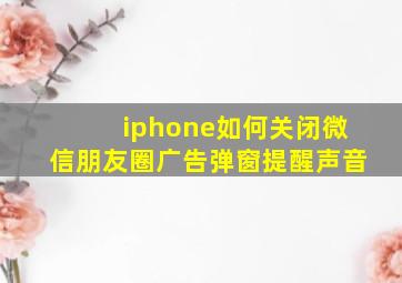 iphone如何关闭微信朋友圈广告弹窗提醒声音