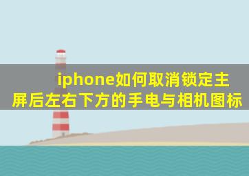 iphone如何取消锁定主屏后左右下方的手电与相机图标