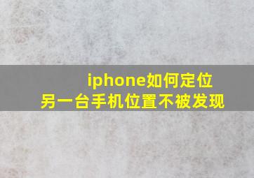 iphone如何定位另一台手机位置不被发现