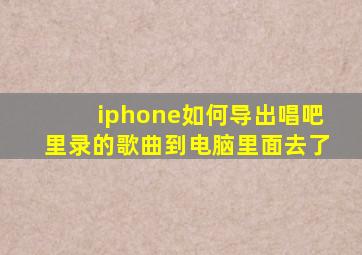 iphone如何导出唱吧里录的歌曲到电脑里面去了