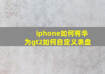 iphone如何将华为gt2如何自定义表盘