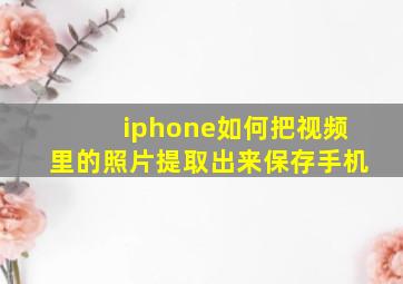 iphone如何把视频里的照片提取出来保存手机