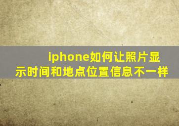 iphone如何让照片显示时间和地点位置信息不一样