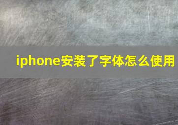 iphone安装了字体怎么使用