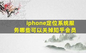 iphone定位系统服务哪些可以关掉知乎会员