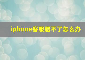 iphone客服退不了怎么办