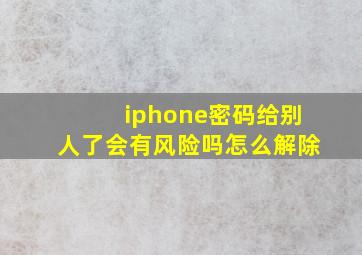 iphone密码给别人了会有风险吗怎么解除