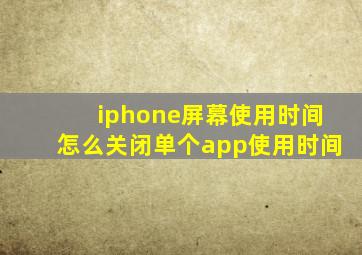 iphone屏幕使用时间怎么关闭单个app使用时间