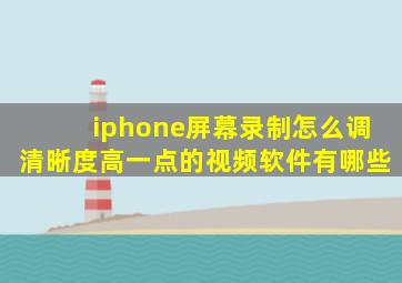 iphone屏幕录制怎么调清晰度高一点的视频软件有哪些