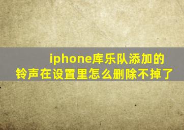 iphone库乐队添加的铃声在设置里怎么删除不掉了