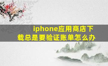 iphone应用商店下载总是要验证账单怎么办