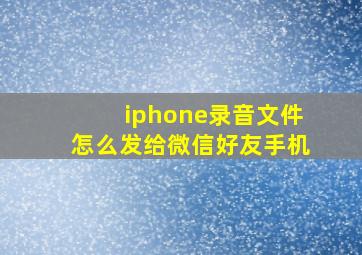 iphone录音文件怎么发给微信好友手机