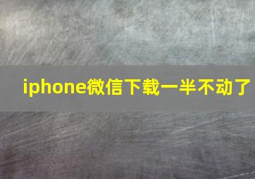 iphone微信下载一半不动了