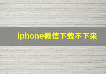 iphone微信下载不下来