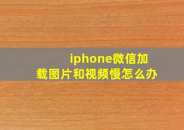 iphone微信加载图片和视频慢怎么办