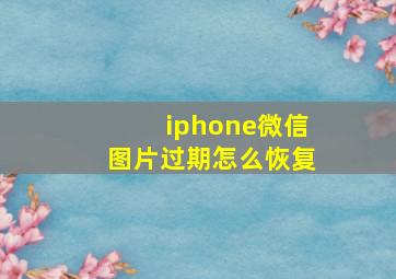 iphone微信图片过期怎么恢复