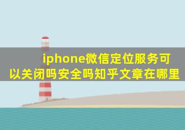 iphone微信定位服务可以关闭吗安全吗知乎文章在哪里