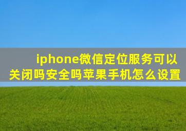 iphone微信定位服务可以关闭吗安全吗苹果手机怎么设置