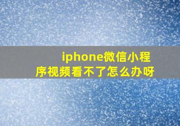 iphone微信小程序视频看不了怎么办呀