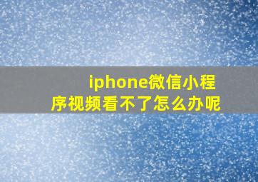 iphone微信小程序视频看不了怎么办呢