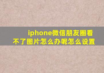 iphone微信朋友圈看不了图片怎么办呢怎么设置