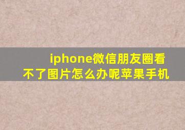 iphone微信朋友圈看不了图片怎么办呢苹果手机