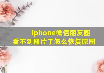 iphone微信朋友圈看不到图片了怎么恢复原图