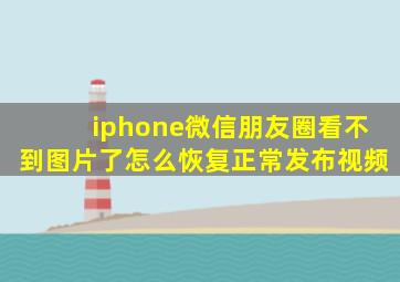 iphone微信朋友圈看不到图片了怎么恢复正常发布视频