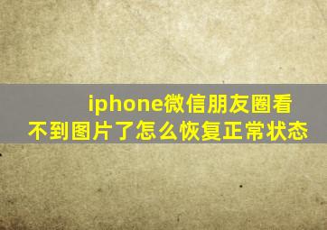 iphone微信朋友圈看不到图片了怎么恢复正常状态