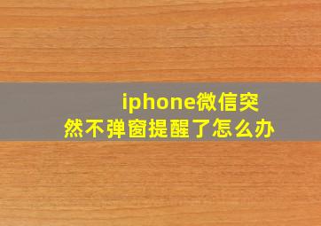 iphone微信突然不弹窗提醒了怎么办