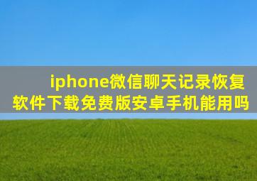 iphone微信聊天记录恢复软件下载免费版安卓手机能用吗