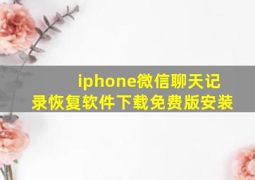 iphone微信聊天记录恢复软件下载免费版安装