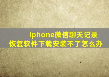 iphone微信聊天记录恢复软件下载安装不了怎么办