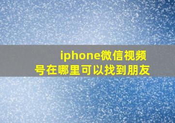 iphone微信视频号在哪里可以找到朋友