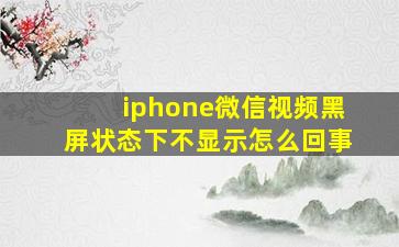 iphone微信视频黑屏状态下不显示怎么回事