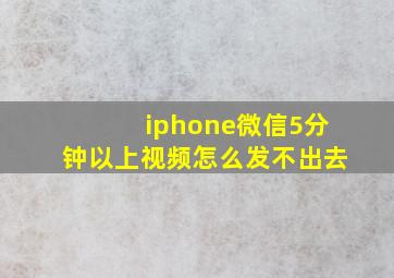 iphone微信5分钟以上视频怎么发不出去