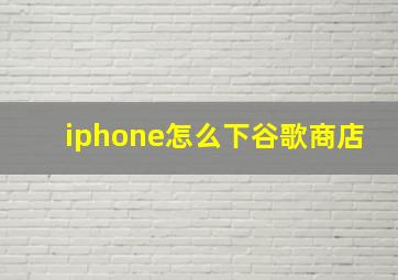 iphone怎么下谷歌商店