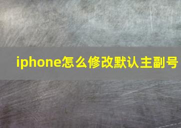 iphone怎么修改默认主副号