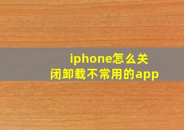 iphone怎么关闭卸载不常用的app