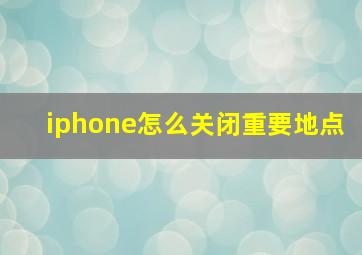 iphone怎么关闭重要地点