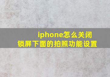 iphone怎么关闭锁屏下面的拍照功能设置