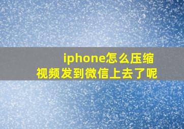 iphone怎么压缩视频发到微信上去了呢